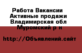 Работа Вакансии - Активные продажи. Владимирская обл.,Муромский р-н